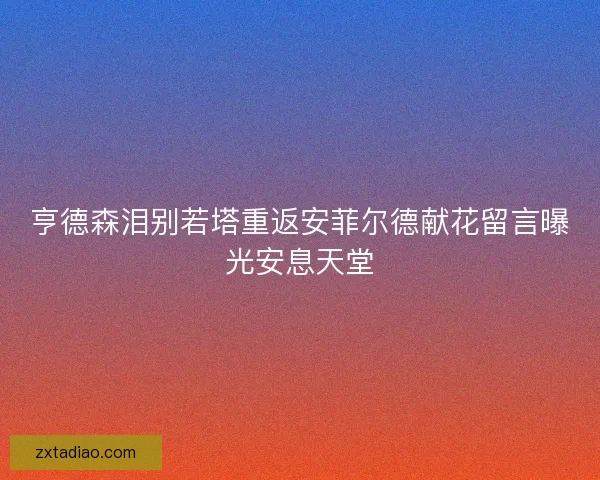 亨德森泪别若塔重返安菲尔德献花留言曝光安息天堂
