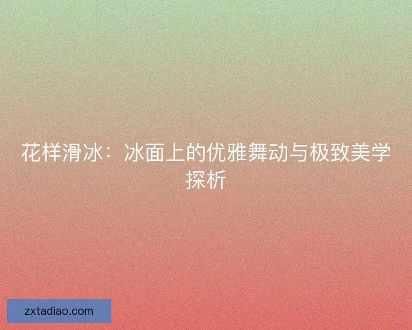 花样滑冰：冰面上的优雅舞动与极致美学探析